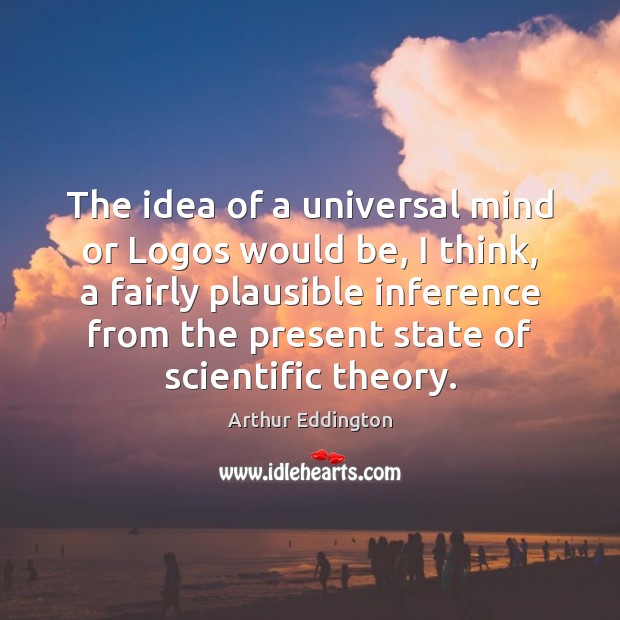 The idea of a universal mind or Logos would be, I think, Arthur Eddington Picture Quote