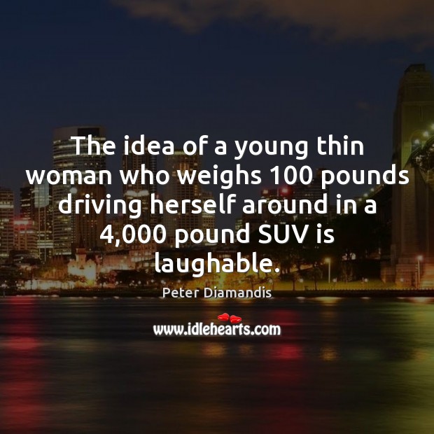 The idea of a young thin woman who weighs 100 pounds driving herself Peter Diamandis Picture Quote
