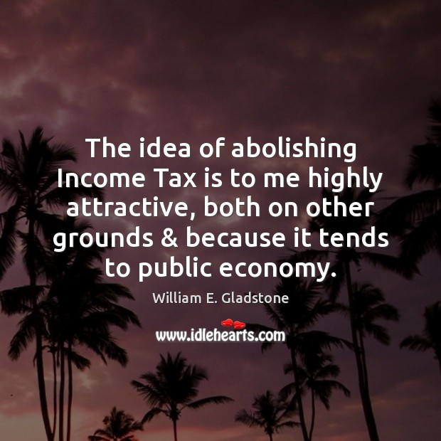 The idea of abolishing Income Tax is to me highly attractive, both William E. Gladstone Picture Quote