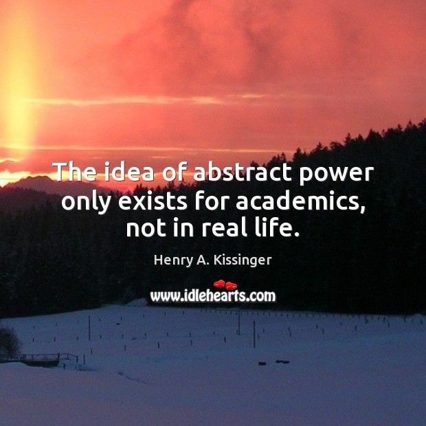 The idea of abstract power only exists for academics, not in real life. Henry A. Kissinger Picture Quote