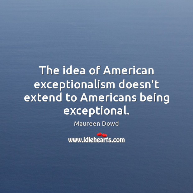 The idea of American exceptionalism doesn’t extend to Americans being exceptional. Maureen Dowd Picture Quote