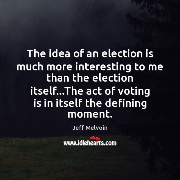 The idea of an election is much more interesting to me than Vote Quotes Image