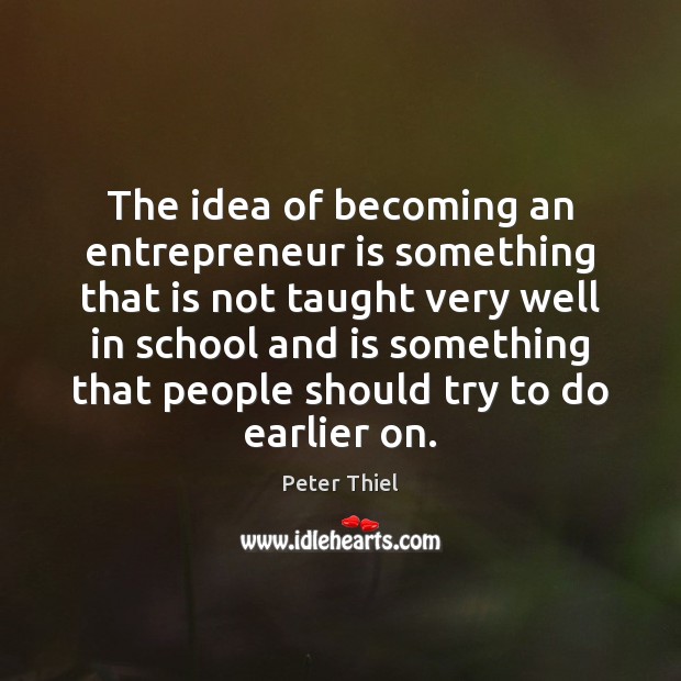 The idea of becoming an entrepreneur is something that is not taught Peter Thiel Picture Quote