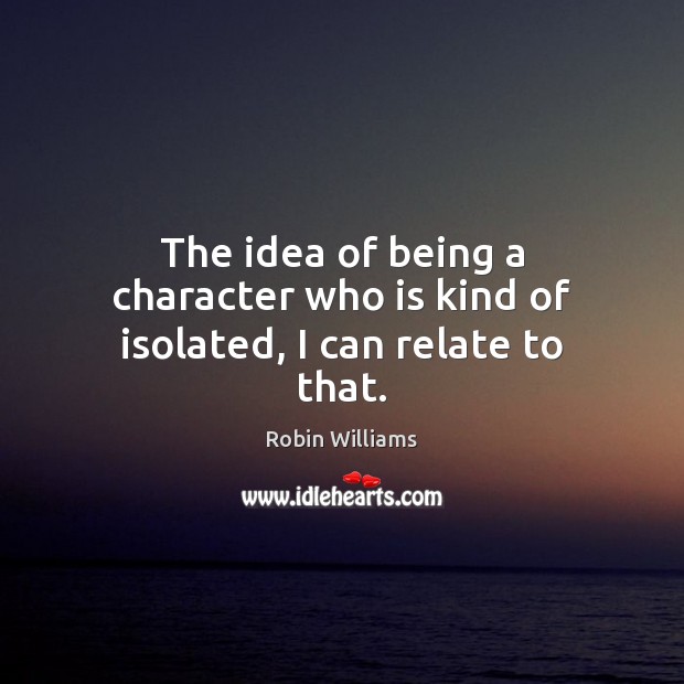 The idea of being a character who is kind of isolated, I can relate to that. Robin Williams Picture Quote