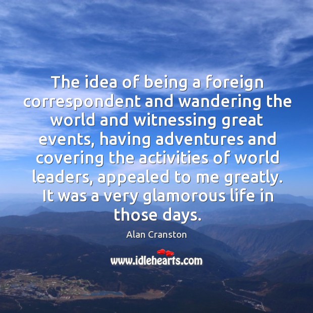 The idea of being a foreign correspondent and wandering the world and witnessing great events Alan Cranston Picture Quote
