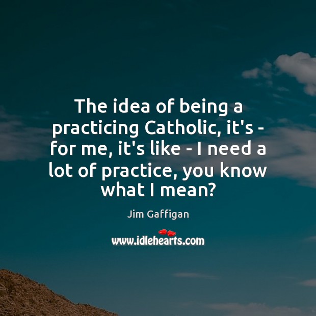 The idea of being a practicing Catholic, it’s – for me, it’s Jim Gaffigan Picture Quote