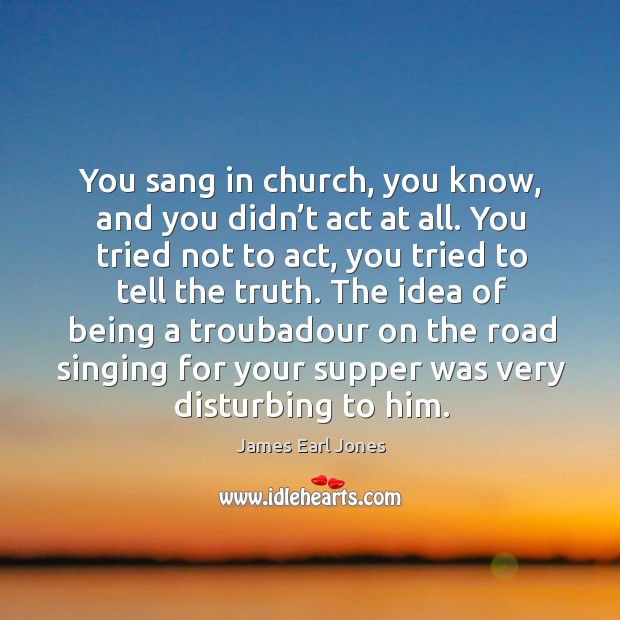 The idea of being a troubadour on the road singing for your supper was very disturbing to him. James Earl Jones Picture Quote