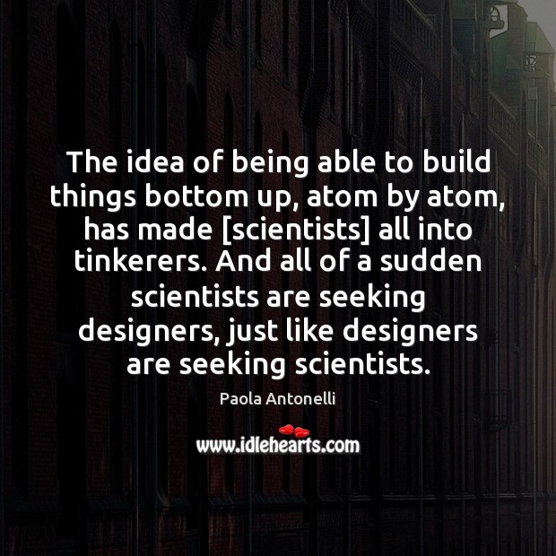 The idea of being able to build things bottom up, atom by Paola Antonelli Picture Quote