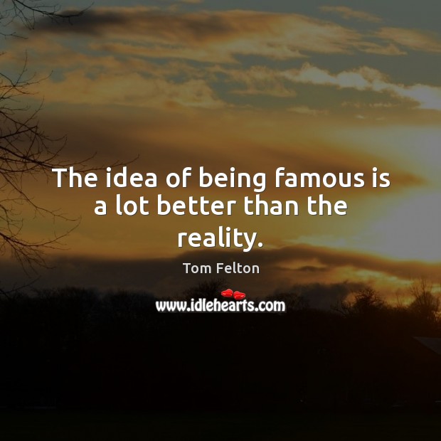 The idea of being famous is a lot better than the reality. Tom Felton Picture Quote