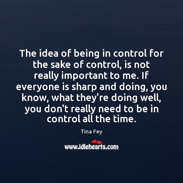 The idea of being in control for the sake of control, is Tina Fey Picture Quote