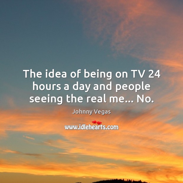 The idea of being on TV 24 hours a day and people seeing the real me… No. Johnny Vegas Picture Quote