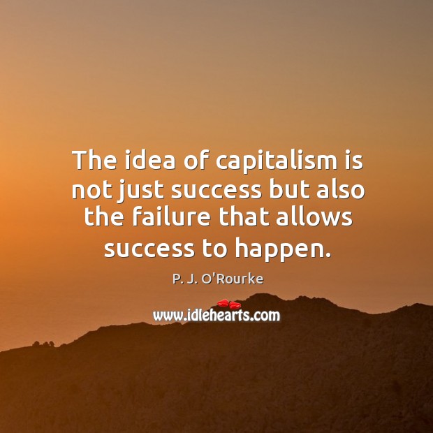 The idea of capitalism is not just success but also the failure that allows success to happen. P. J. O’Rourke Picture Quote