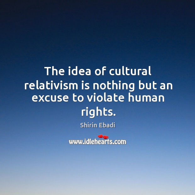 The idea of cultural relativism is nothing but an excuse to violate human rights. Shirin Ebadi Picture Quote