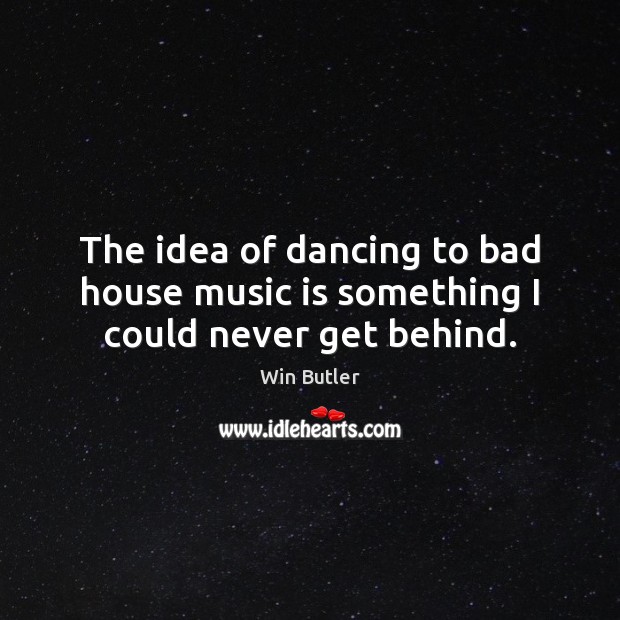 The idea of dancing to bad house music is something I could never get behind. Win Butler Picture Quote