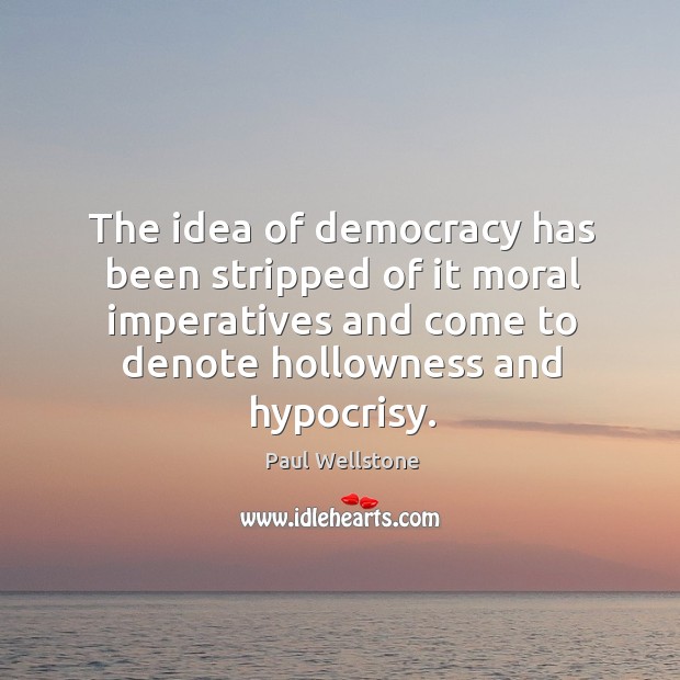 The idea of democracy has been stripped of it moral imperatives and come to denote hollowness and hypocrisy. Paul Wellstone Picture Quote