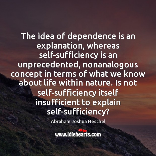 The idea of dependence is an explanation, whereas self-sufficiency is an unprecedented, Abraham Joshua Heschel Picture Quote
