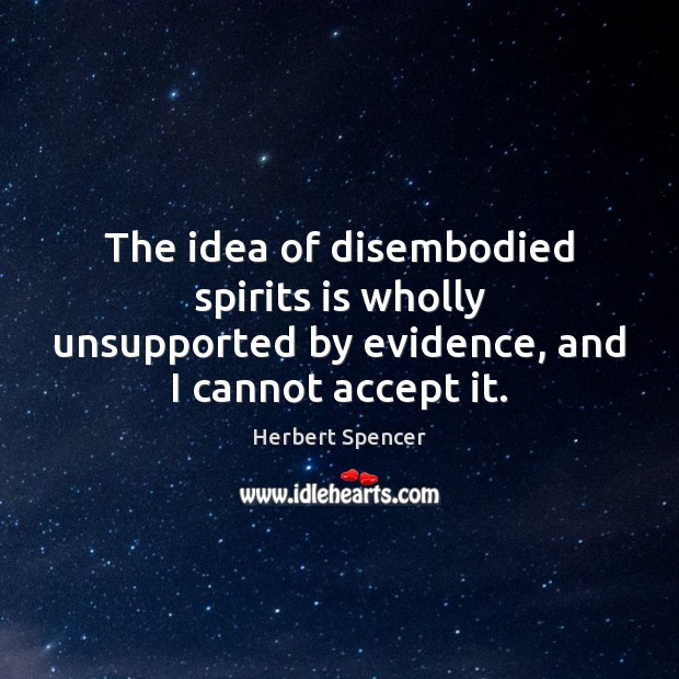 The idea of disembodied spirits is wholly unsupported by evidence, and I cannot accept it. Herbert Spencer Picture Quote