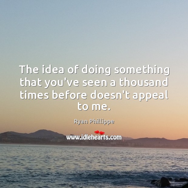 The idea of doing something that you’ve seen a thousand times before doesn’t appeal to me. Image