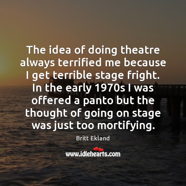 The idea of doing theatre always terrified me because I get terrible Britt Ekland Picture Quote