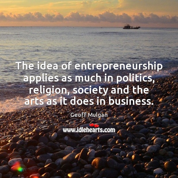 The idea of entrepreneurship applies as much in politics, religion, society and Geoff Mulgan Picture Quote