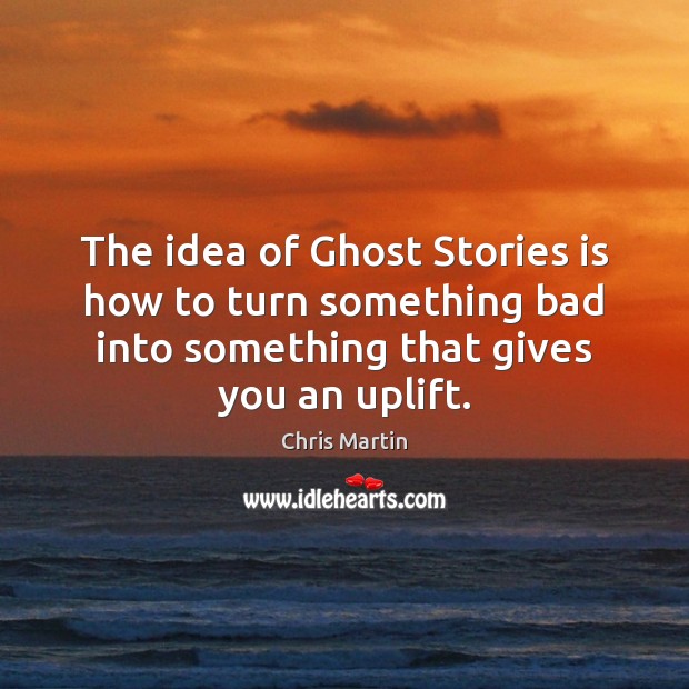 The idea of Ghost Stories is how to turn something bad into Chris Martin Picture Quote