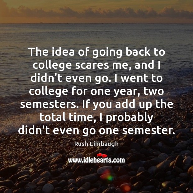 The idea of going back to college scares me, and I didn’t Rush Limbaugh Picture Quote