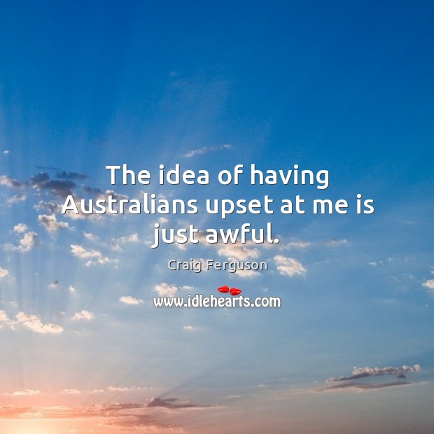 The idea of having Australians upset at me is just awful. Craig Ferguson Picture Quote