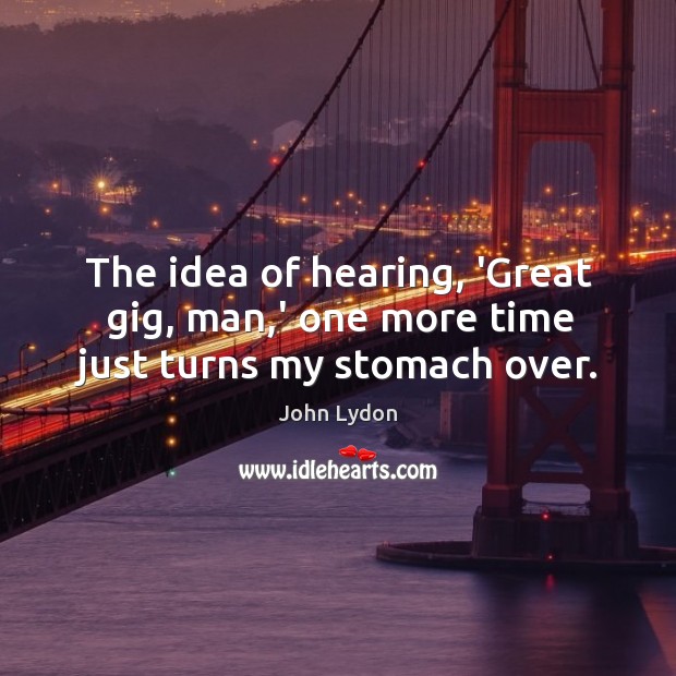 The idea of hearing, ‘Great gig, man,’ one more time just turns my stomach over. Image