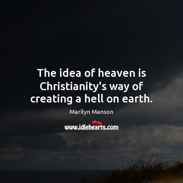 The idea of heaven is Christianity’s way of creating a hell on earth. Marilyn Manson Picture Quote
