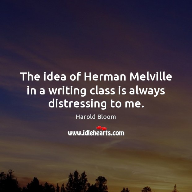 The idea of Herman Melville in a writing class is always distressing to me. Harold Bloom Picture Quote