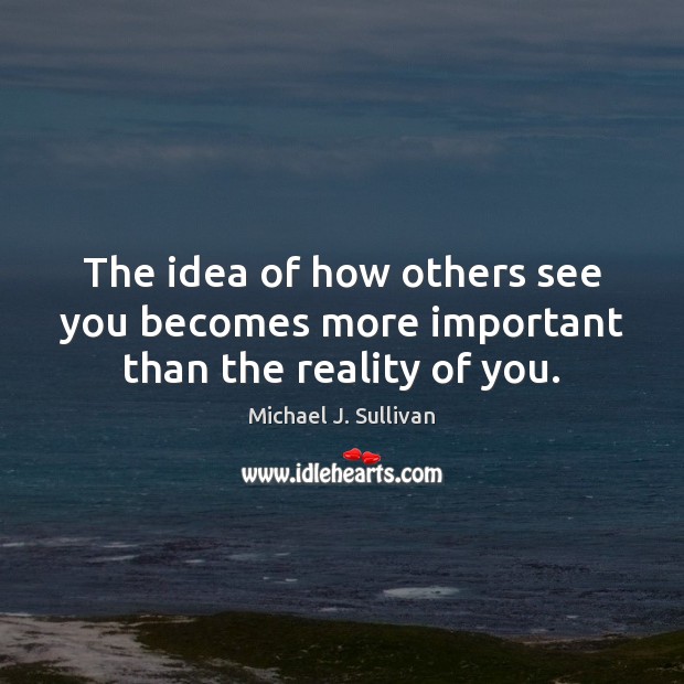 The idea of how others see you becomes more important than the reality of you. Image