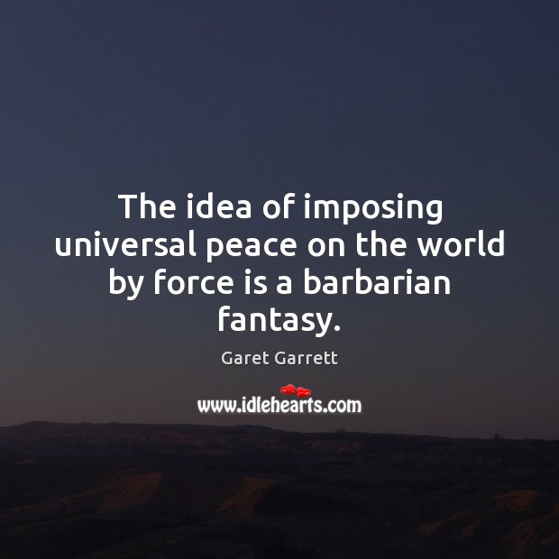The idea of imposing universal peace on the world by force is a barbarian fantasy. Garet Garrett Picture Quote