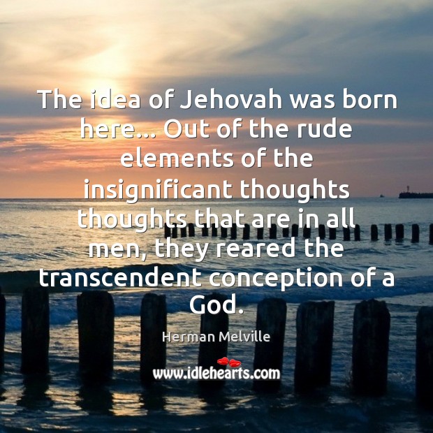 The idea of Jehovah was born here… Out of the rude elements Herman Melville Picture Quote