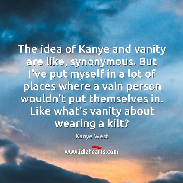 The idea of Kanye and vanity are like, synonymous. But I’ve put Image