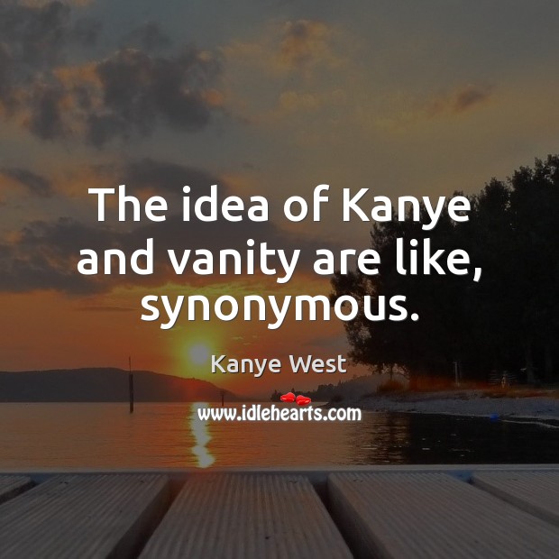 The idea of Kanye and vanity are like, synonymous. Kanye West Picture Quote