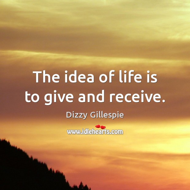 The idea of life is to give and receive. Dizzy Gillespie Picture Quote
