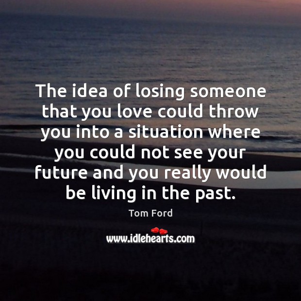 The idea of losing someone that you love could throw you into Image