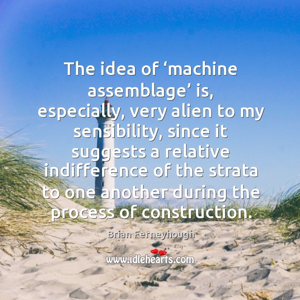 The idea of ‘machine assemblage’ is, especially, very alien to my sensibility, since it Brian Ferneyhough Picture Quote