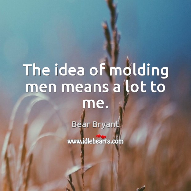 The idea of molding men means a lot to me. Bear Bryant Picture Quote