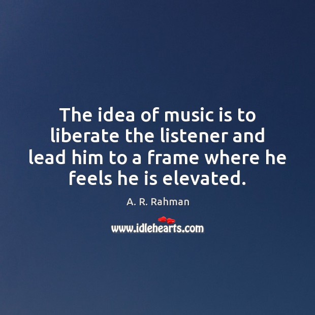 The idea of music is to liberate the listener and lead him A. R. Rahman Picture Quote