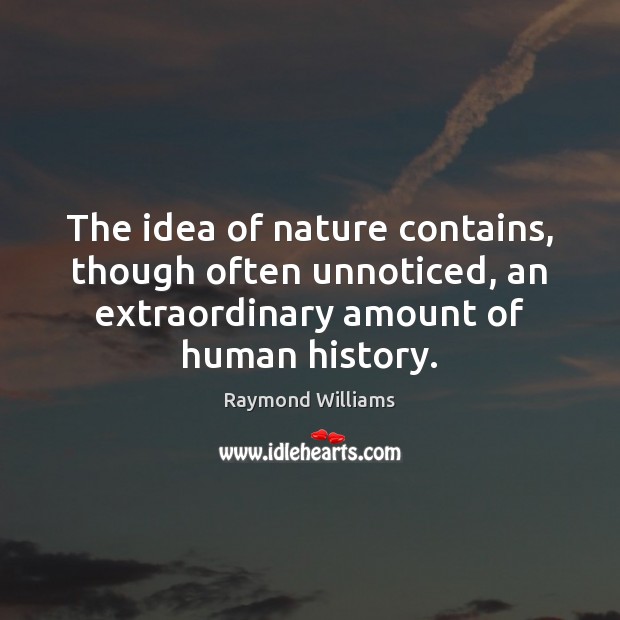 The idea of nature contains, though often unnoticed, an extraordinary amount of 