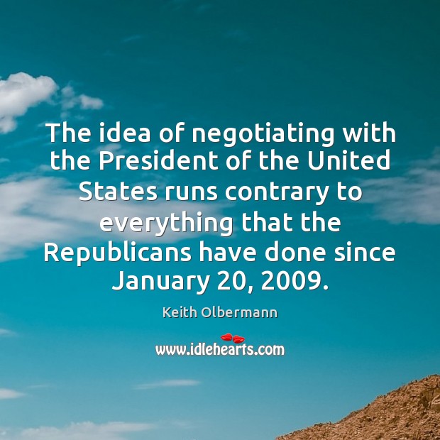 The idea of negotiating with the President of the United States runs Keith Olbermann Picture Quote