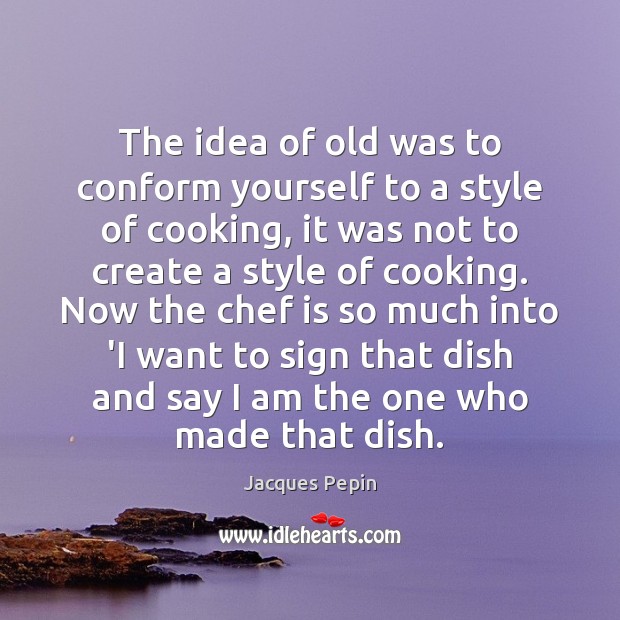 The idea of old was to conform yourself to a style of Jacques Pepin Picture Quote