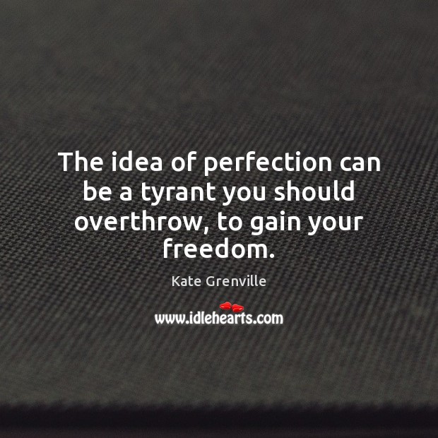 The idea of perfection can be a tyrant you should overthrow, to gain your freedom. Kate Grenville Picture Quote
