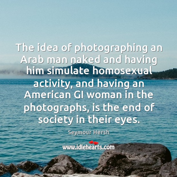 The idea of photographing an arab man naked and having him simulate homosexual activity. Seymour Hersh Picture Quote