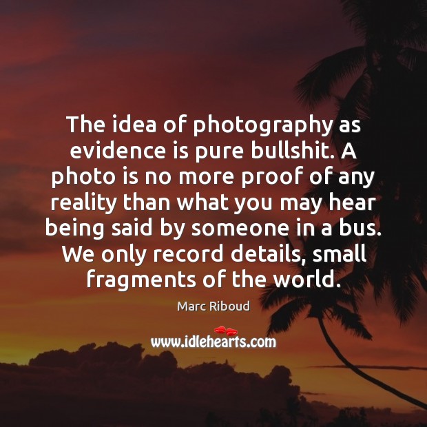 The idea of photography as evidence is pure bullshit. A photo is Image