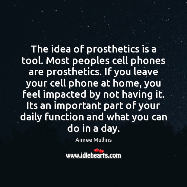 The idea of prosthetics is a tool. Most peoples cell phones are Aimee Mullins Picture Quote