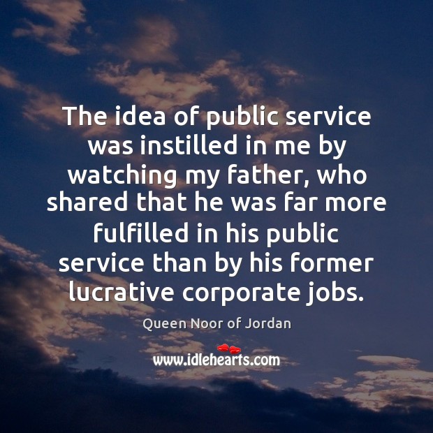 The idea of public service was instilled in me by watching my Queen Noor of Jordan Picture Quote