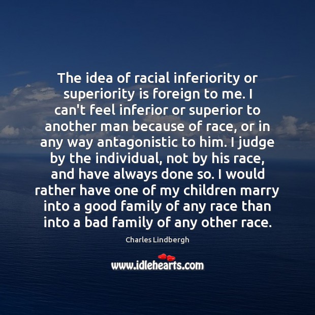 The idea of racial inferiority or superiority is foreign to me. I Charles Lindbergh Picture Quote
