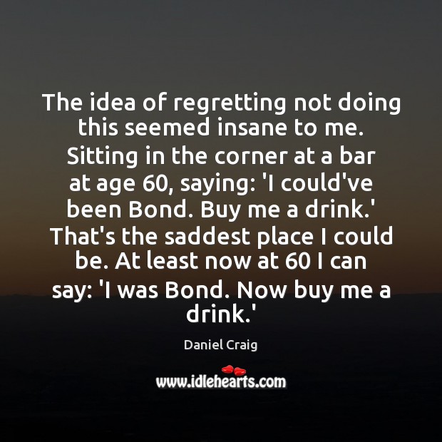 The idea of regretting not doing this seemed insane to me. Sitting Daniel Craig Picture Quote